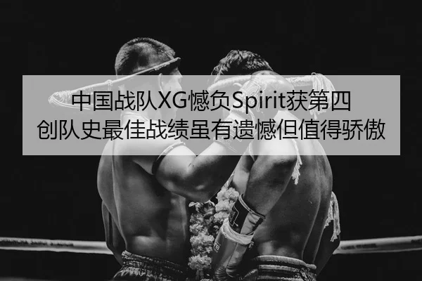 中国战队XG憾负Spirit获第四 创队史最佳战绩虽有遗憾但值得骄傲